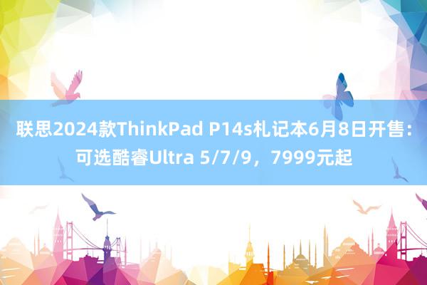 联思2024款ThinkPad P14s札记本6月8日开售：可选酷睿Ultra 5/7/9，7999元起