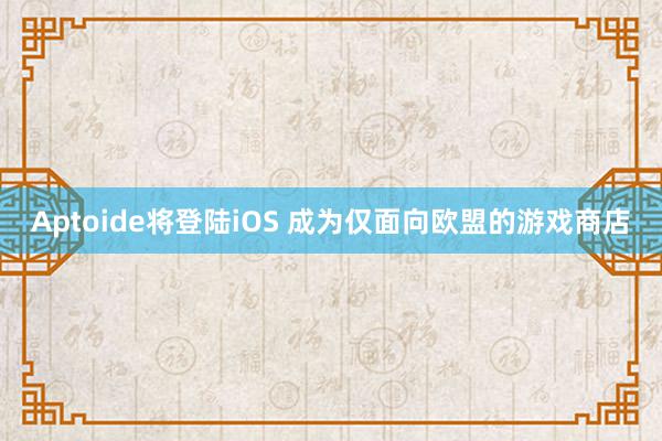 Aptoide将登陆iOS 成为仅面向欧盟的游戏商店