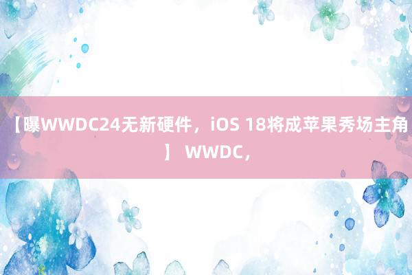 【曝WWDC24无新硬件，iOS 18将成苹果秀场主角】 WWDC，