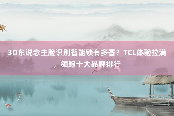 3D东说念主脸识别智能锁有多香？TCL体验拉满，领跑十大品牌排行