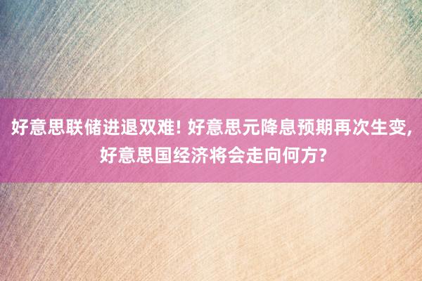 好意思联储进退双难! 好意思元降息预期再次生变, 好意思国经济将会走向何方?