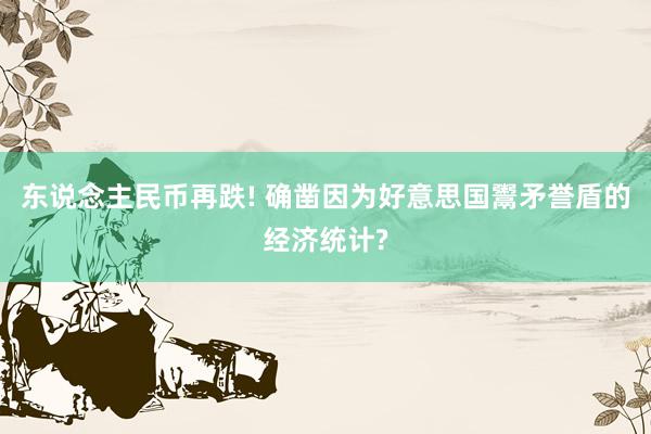 东说念主民币再跌! 确凿因为好意思国鬻矛誉盾的经济统计?