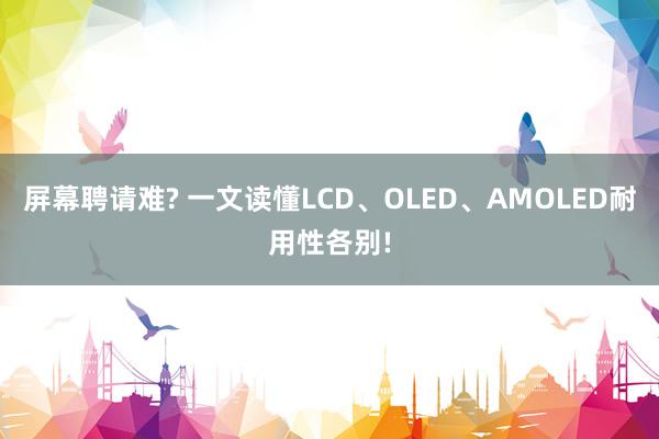 屏幕聘请难? 一文读懂LCD、OLED、AMOLED耐用性各别!