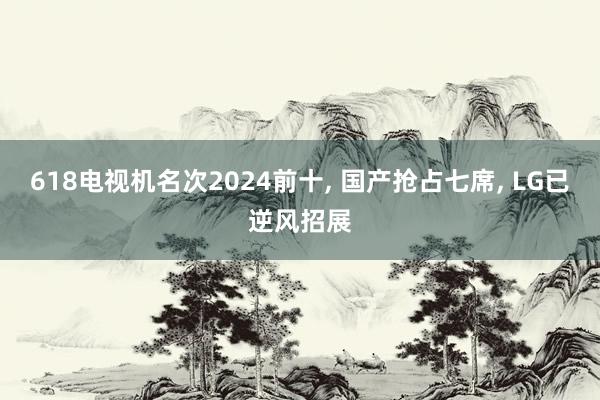 618电视机名次2024前十, 国产抢占七席, LG已逆风招展