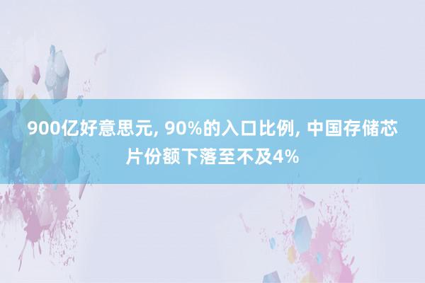 900亿好意思元, 90%的入口比例, 中国存储芯片份额下落至不及4%