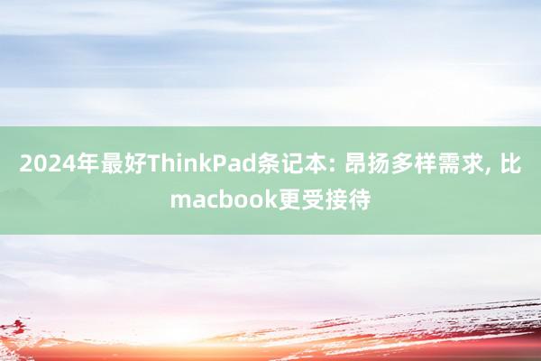 2024年最好ThinkPad条记本: 昂扬多样需求, 比macbook更受接待