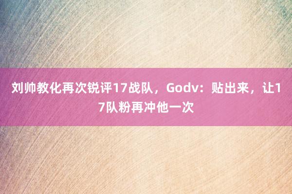 刘帅教化再次锐评17战队，Godv：贴出来，让17队粉再冲他一次