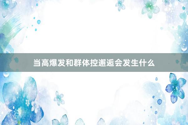 当高爆发和群体控邂逅会发生什么