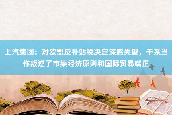 上汽集团：对欧盟反补贴税决定深感失望，干系当作叛逆了市集经济原则和国际贸易端正