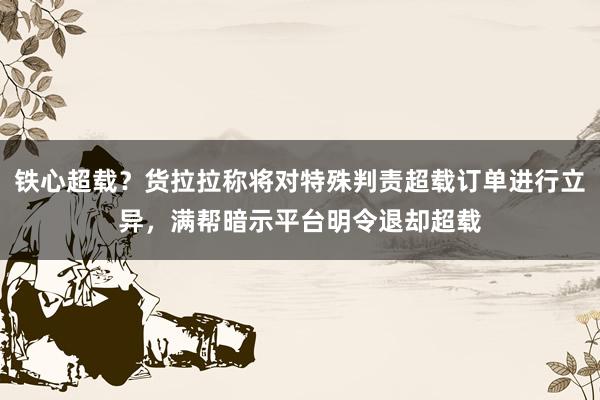 铁心超载？货拉拉称将对特殊判责超载订单进行立异，满帮暗示平台明令退却超载