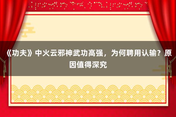 《功夫》中火云邪神武功高强，为何聘用认输？原因值得深究