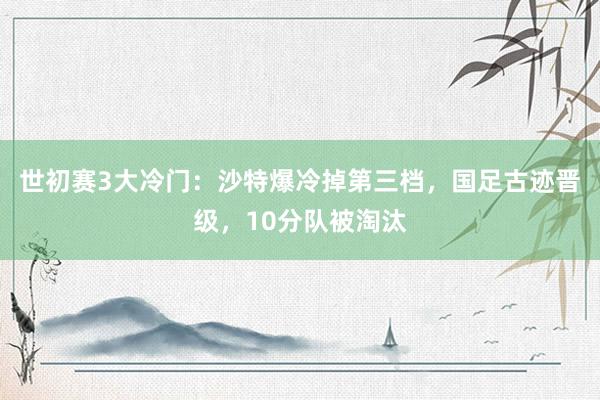 世初赛3大冷门：沙特爆冷掉第三档，国足古迹晋级，10分队被淘汰