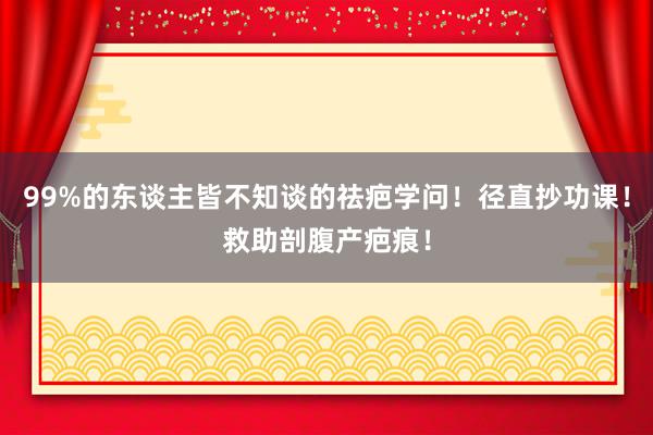 99%的东谈主皆不知谈的祛疤学问！径直抄功课！救助剖腹产疤痕！