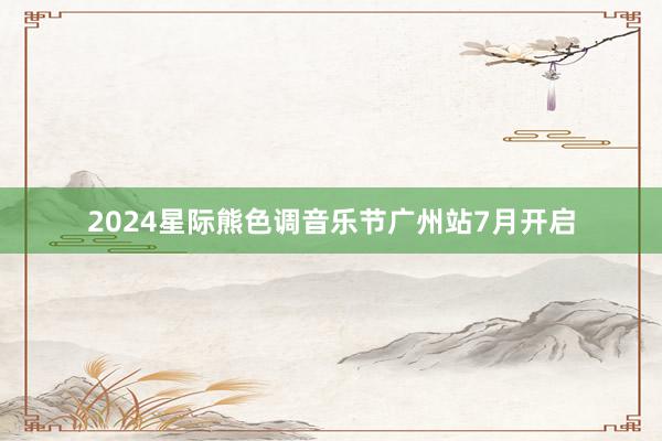 2024星际熊色调音乐节广州站7月开启