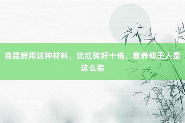 自建房用这种材料，比红砖好十倍，教养傅王人是这么装