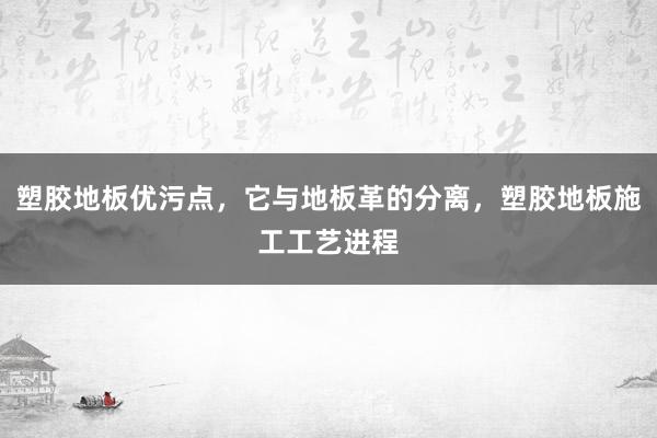 塑胶地板优污点，它与地板革的分离，塑胶地板施工工艺进程