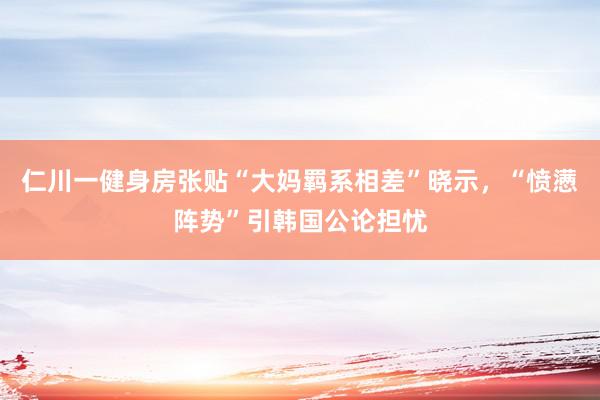 仁川一健身房张贴“大妈羁系相差”晓示，“愤懑阵势”引韩国公论担忧