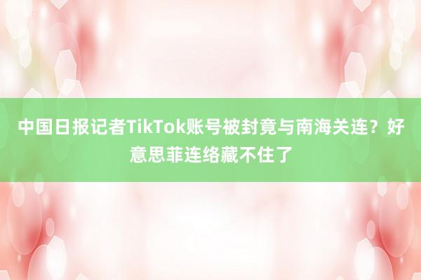 中国日报记者TikTok账号被封竟与南海关连？好意思菲连络藏不住了