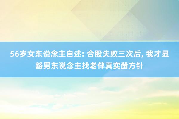 56岁女东说念主自述: 合股失败三次后, 我才显豁男东说念主找老伴真实凿方针