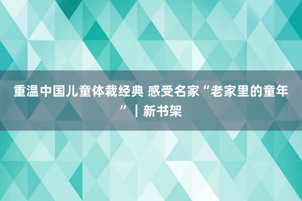 重温中国儿童体裁经典 感受名家“老家里的童年”｜新书架