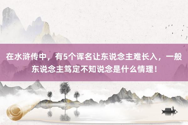 在水浒传中，有5个诨名让东说念主难长入，一般东说念主笃定不知说念是什么情理！