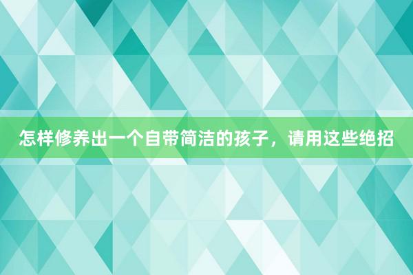 怎样修养出一个自带简洁的孩子，请用这些绝招