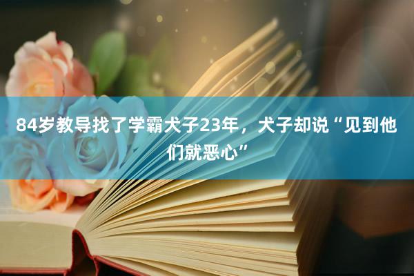 84岁教导找了学霸犬子23年，犬子却说“见到他们就恶心”