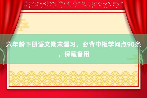 六年龄下册语文期末温习，必背中枢学问点90条，保藏备用