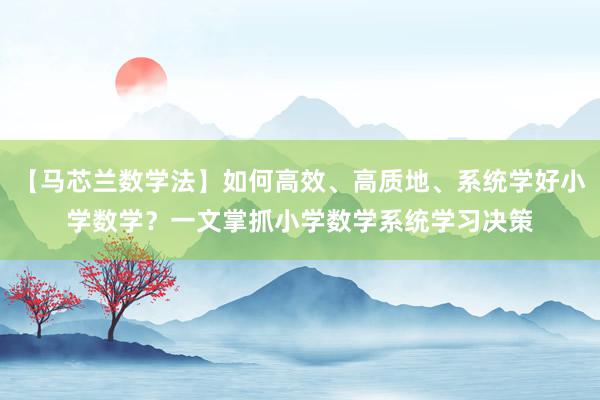 【马芯兰数学法】如何高效、高质地、系统学好小学数学？一文掌抓小学数学系统学习决策