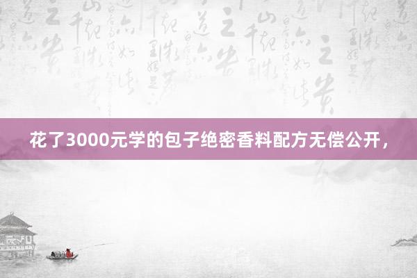 花了3000元学的包子绝密香料配方无偿公开，