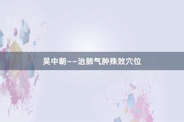 吴中朝——治肺气肿殊效穴位