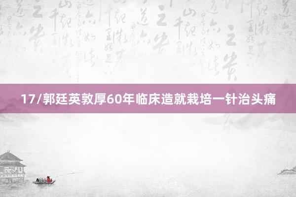 17/郭廷英敦厚60年临床造就栽培一针治头痛