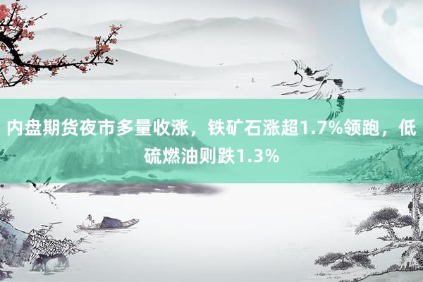 内盘期货夜市多量收涨，铁矿石涨超1.7%领跑，低硫燃油则跌1.3%