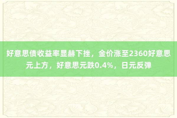 好意思债收益率显赫下挫，金价涨至2360好意思元上方，好意思元跌0.4%，日元反弹