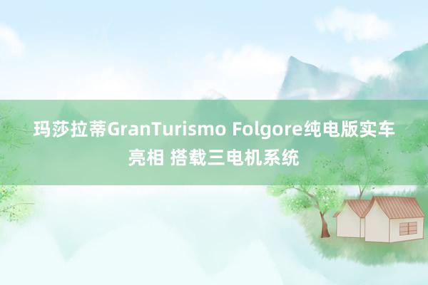 玛莎拉蒂GranTurismo Folgore纯电版实车亮相 搭载三电机系统