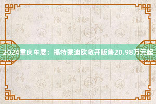 2024重庆车展：福特蒙迪欧敞开版售20.98万元起