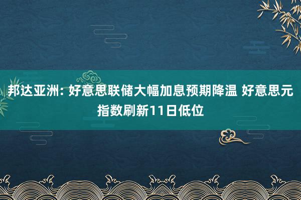 邦达亚洲: 好意思联储大幅加息预期降温 好意思元指数刷新11日低位