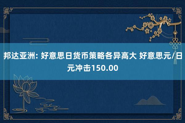 邦达亚洲: 好意思日货币策略各异高大 好意思元/日元冲击150.00