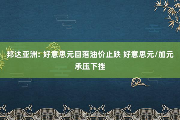 邦达亚洲: 好意思元回落油价止跌 好意思元/加元承压下挫