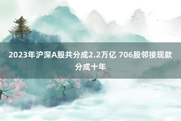 2023年沪深A股共分成2.2万亿 706股邻接现款分成十年