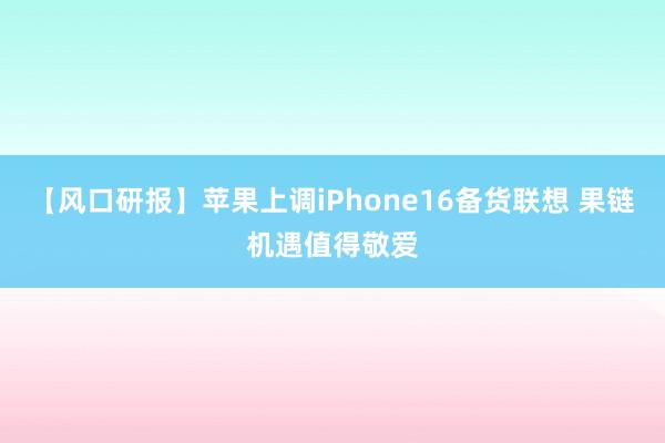 【风口研报】苹果上调iPhone16备货联想 果链机遇值得敬爱