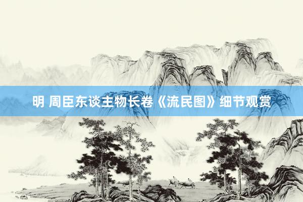 明 周臣东谈主物长卷《流民图》细节观赏