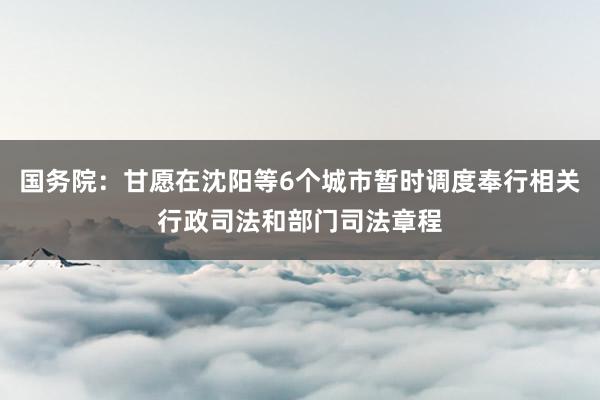 国务院：甘愿在沈阳等6个城市暂时调度奉行相关行政司法和部门司法章程