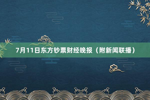 7月11日东方钞票财经晚报（附新闻联播）