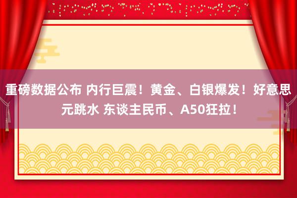 重磅数据公布 内行巨震！黄金、白银爆发！好意思元跳水 东谈主民币、A50狂拉！