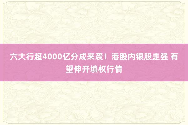 六大行超4000亿分成来袭！港股内银股走强 有望伸开填权行情