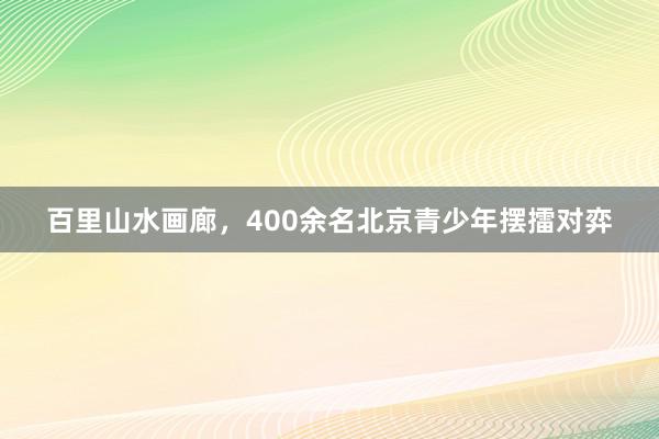 百里山水画廊，400余名北京青少年摆擂对弈