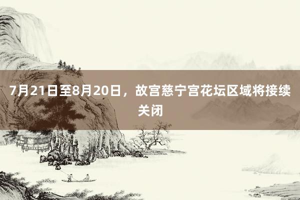 7月21日至8月20日，故宫慈宁宫花坛区域将接续关闭