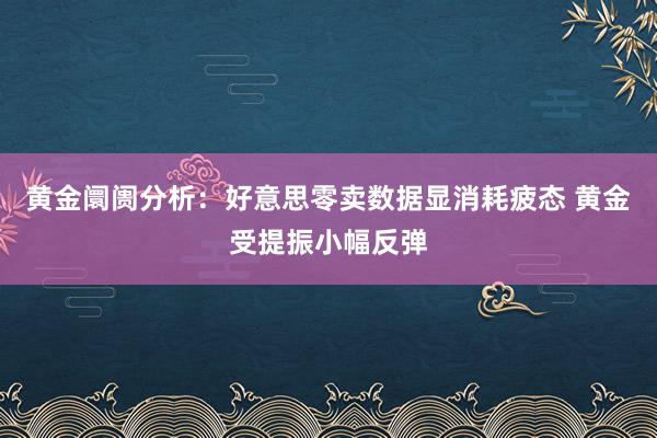 黄金阛阓分析：好意思零卖数据显消耗疲态 黄金受提振小幅反弹