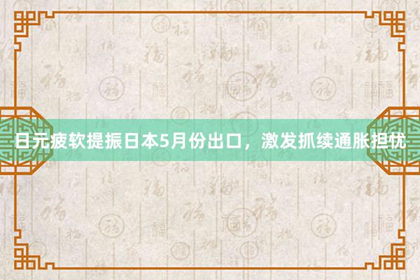 日元疲软提振日本5月份出口，激发抓续通胀担忧